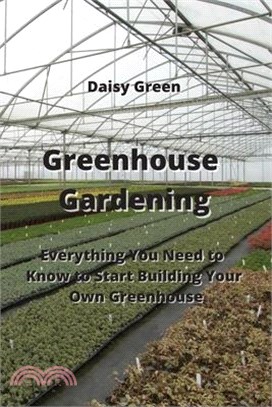 Greenhouse Gardening: Everything You Need to Know to Start Building Your Own Greenhouse