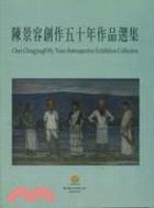 陳景容創作五十年作品選集 =Chen Chingjung fifty years retrospective exhibition collection /