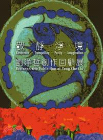 敬.靜.淨.境 :劉洋哲創作回顧展 = Reverence.tranquillity.purity.Imagination : Retrospective exhibition of Yang-Che Lin /