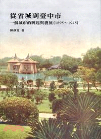 從省城到臺中市 :一個城市的興起與發展.1895-1945 /