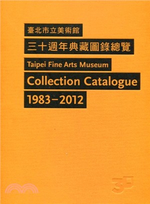 臺北市立美術館三十週年典藏圖錄總覽 =Taipei fine arts museum collection catalogue 1983 - 2012