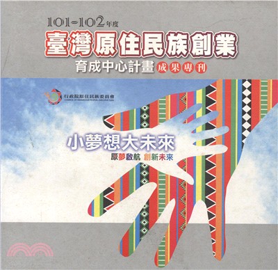 101-102年度臺灣原住民族創業育成中心計畫成果專刊－小夢想大未來：原夢啟航 創新未來