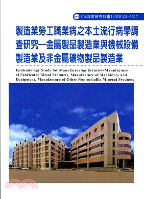 製造業勞工職業病之本土流行病學調查研究 :金屬製品製造業與機械設備製造業及非金屬礦物製品製造業 = Epidemiology study for manufacturing industry : manufacture of fabricated metal products, manufacture of machinery and equipment, manufacture of other non-metallic mineral products /