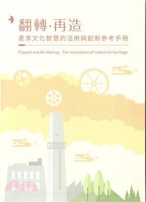 翻轉.再造 :產業文化智慧的活用與創新參考手冊 = Flipped and Re-Making : the innovation of industrial heritage /