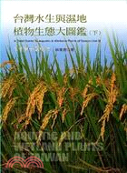 台灣水生與濕地植物生態大圖鑑 =A field guide to aquatic & wetland plants of Taiwan.下,水生單子葉植物 /