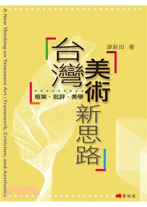 台灣美術新思路 :框架、批評、美學 = A new thinking on Taiwanese art : framework, criticism, and aesthetics /