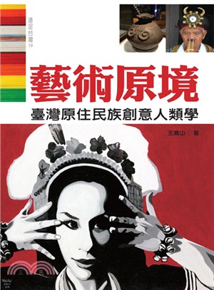 藝術原境 :臺灣原住民族創意人類學 = Anthropology of creativity of the indigenous people of Taiwan /