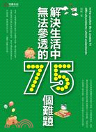 解決生活中無法參透的75個難題 =In the solution life is unable 75 difficult problems which understands /