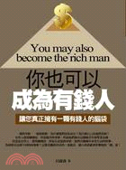 你也可以成為有錢人 =You may also become the rich man : 讓您真正擁有一顆有錢人的腦袋 /