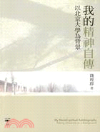 我的精神自傳 =My mental-spiritual autobiography : Peking University as a background : 以北京大學為背景 /