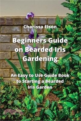 Beginners Guide on Bearded Iris Gardening: An Easy to Use Guide Book to Starting a Bearded Iris Garden