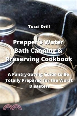 Prepper's Water Bath Canning & Preserving Cookbook: A Pantry-Saving Guide to Be Totally Prepared for the Worst Disasters