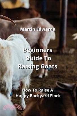 Beginners Guide To Raising Goats: How To Raise A Happy Backyard Flock