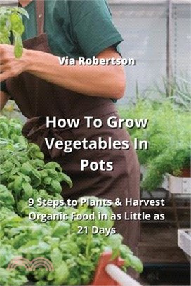 How To Grow Vegetables In Pots: 9 Steps to Plants & Harvest Organic Food in as Little as 21 Days