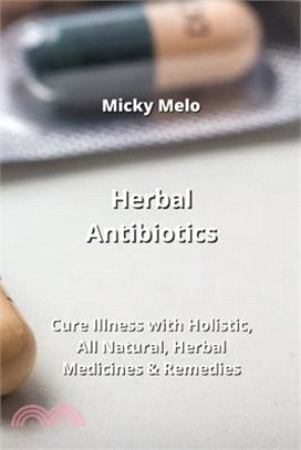 Herbal Antibiotics: Cure Illness with Holistic, All Natural, Herbal Medicines & Remedies