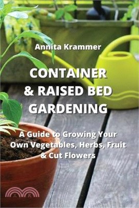 Container & Raised Bed Gardening: A Guide to Growing Your Own Vegetables, Herbs, Fruit & Cut Flowers