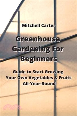 Greenhouse Gardening For Beginners: Guide to Start Growing Your Own Vegetables & Fruits All-Year-Round