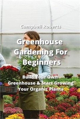 Greenhouse Gardening For Beginners: Build Your Own Greenhouse & Start Growing Your Organic Plants