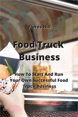 Food Truck Business: How To Start And Run Your Own Successful Food Truck Business